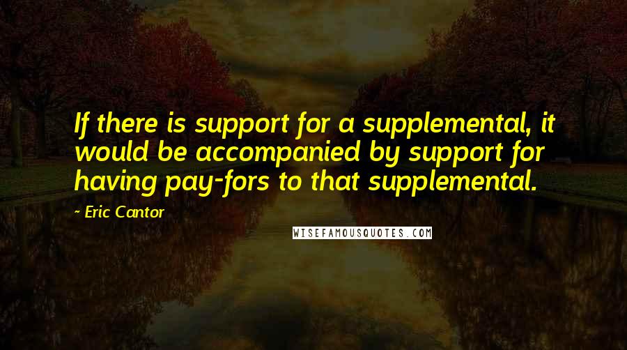 Eric Cantor Quotes: If there is support for a supplemental, it would be accompanied by support for having pay-fors to that supplemental.