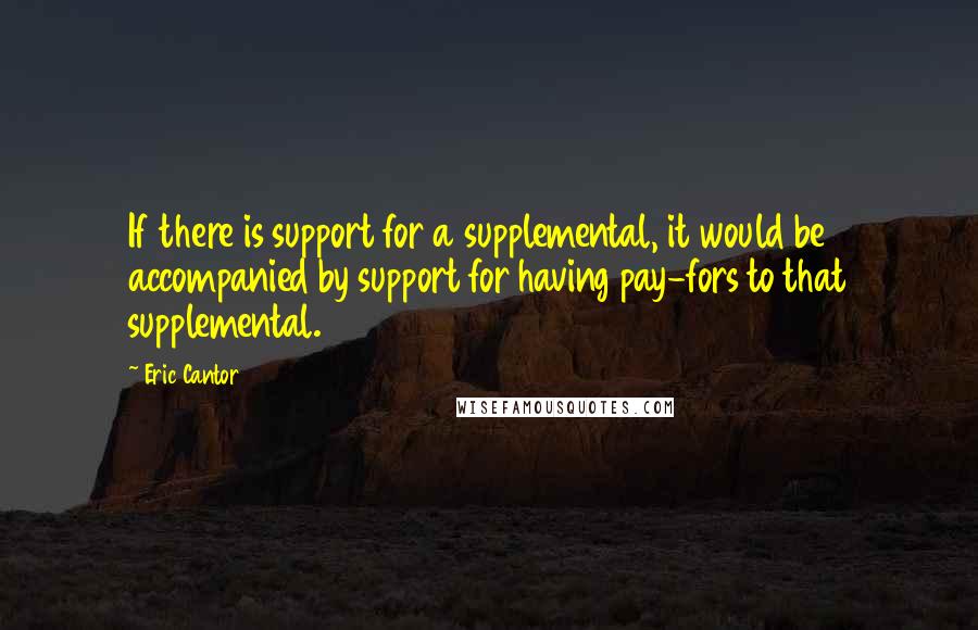 Eric Cantor Quotes: If there is support for a supplemental, it would be accompanied by support for having pay-fors to that supplemental.