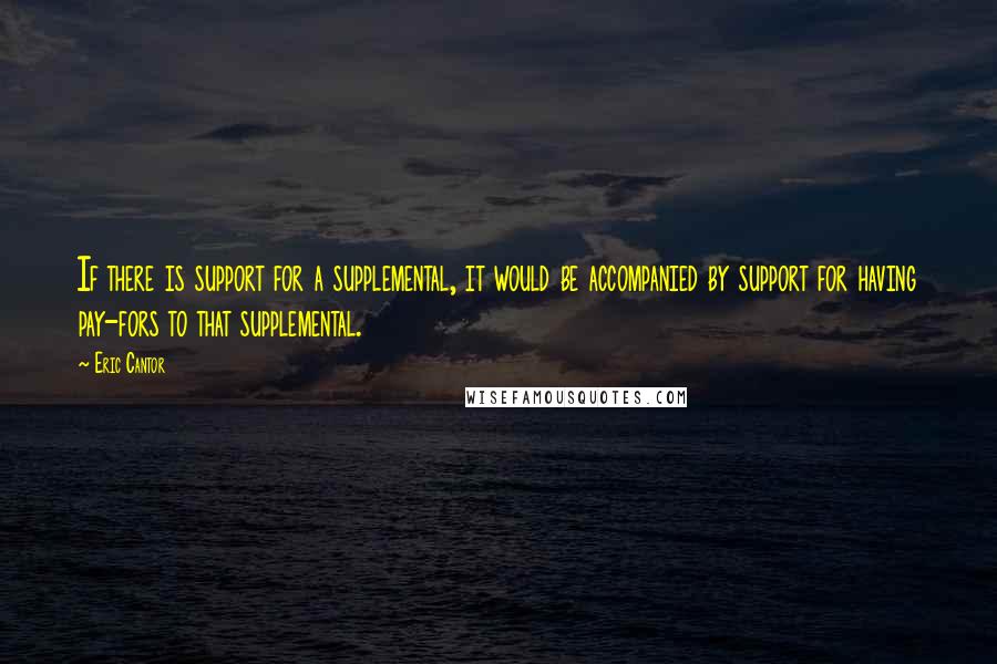Eric Cantor Quotes: If there is support for a supplemental, it would be accompanied by support for having pay-fors to that supplemental.
