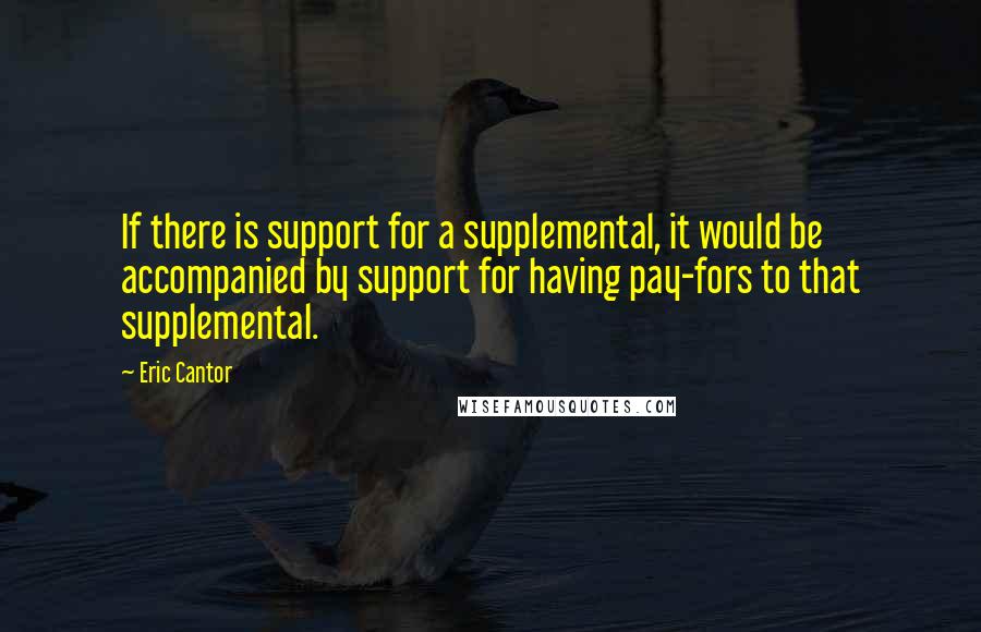 Eric Cantor Quotes: If there is support for a supplemental, it would be accompanied by support for having pay-fors to that supplemental.