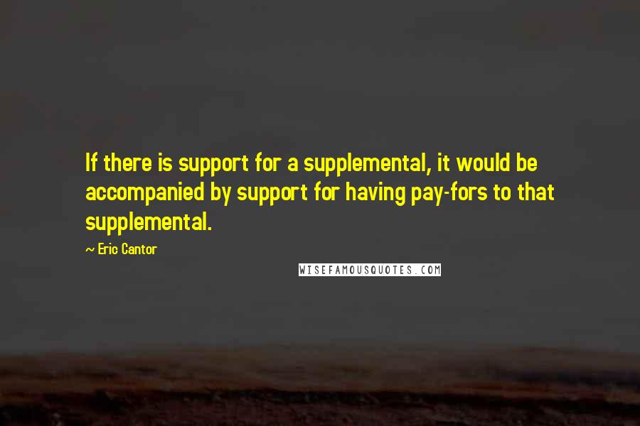 Eric Cantor Quotes: If there is support for a supplemental, it would be accompanied by support for having pay-fors to that supplemental.