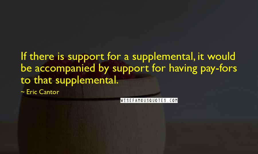 Eric Cantor Quotes: If there is support for a supplemental, it would be accompanied by support for having pay-fors to that supplemental.