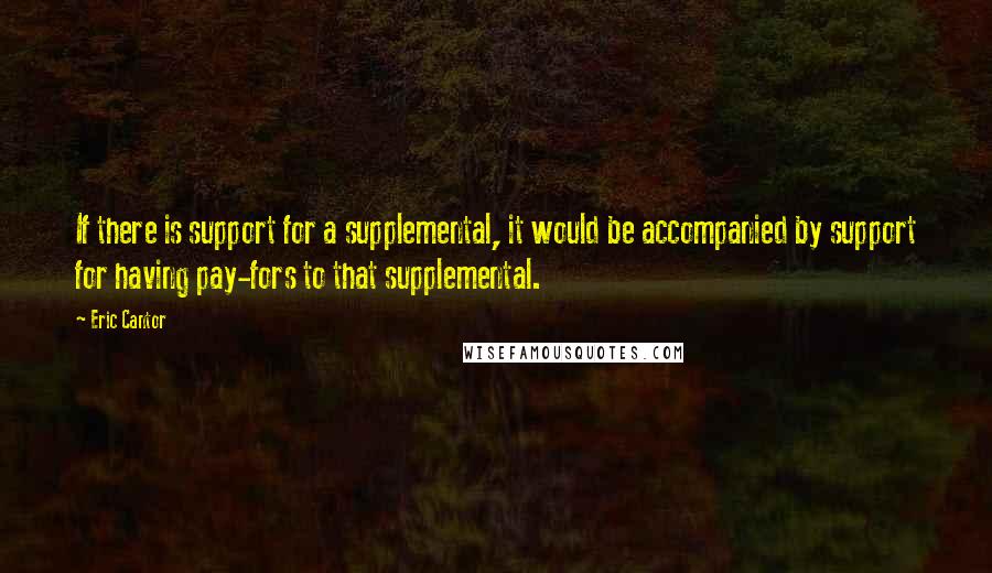 Eric Cantor Quotes: If there is support for a supplemental, it would be accompanied by support for having pay-fors to that supplemental.