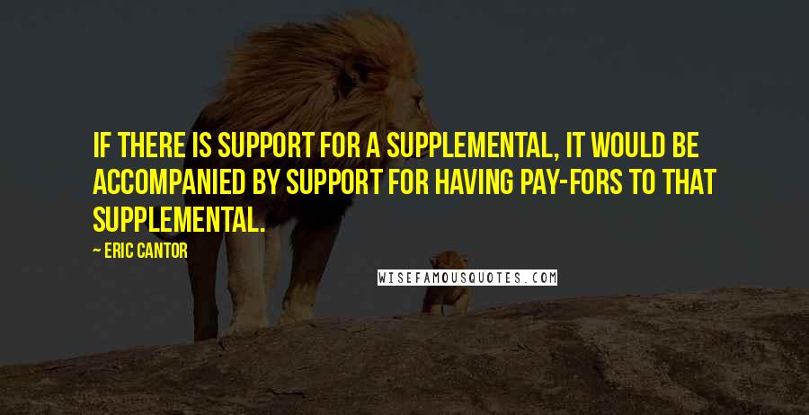 Eric Cantor Quotes: If there is support for a supplemental, it would be accompanied by support for having pay-fors to that supplemental.