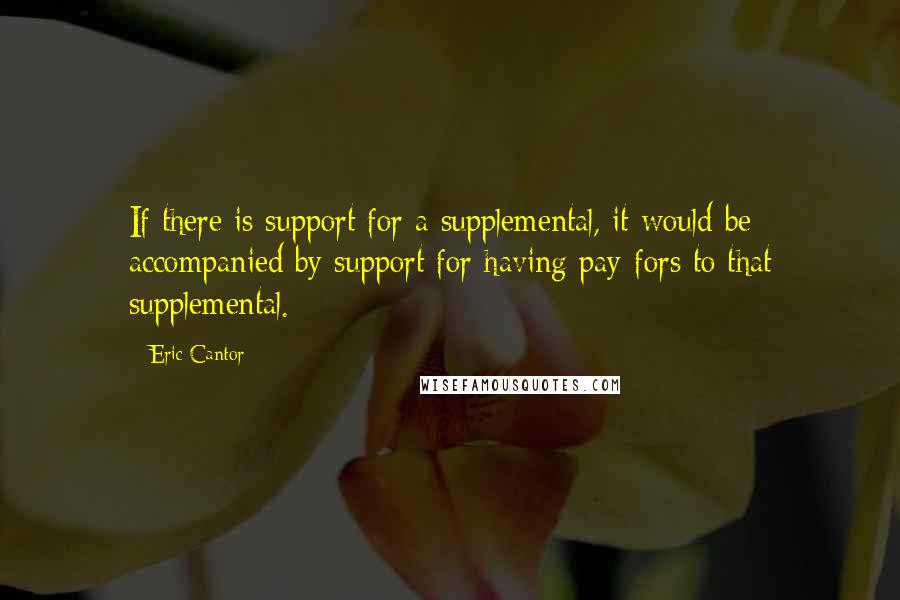 Eric Cantor Quotes: If there is support for a supplemental, it would be accompanied by support for having pay-fors to that supplemental.