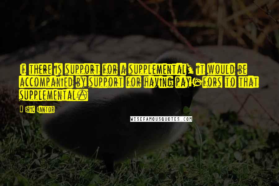 Eric Cantor Quotes: If there is support for a supplemental, it would be accompanied by support for having pay-fors to that supplemental.