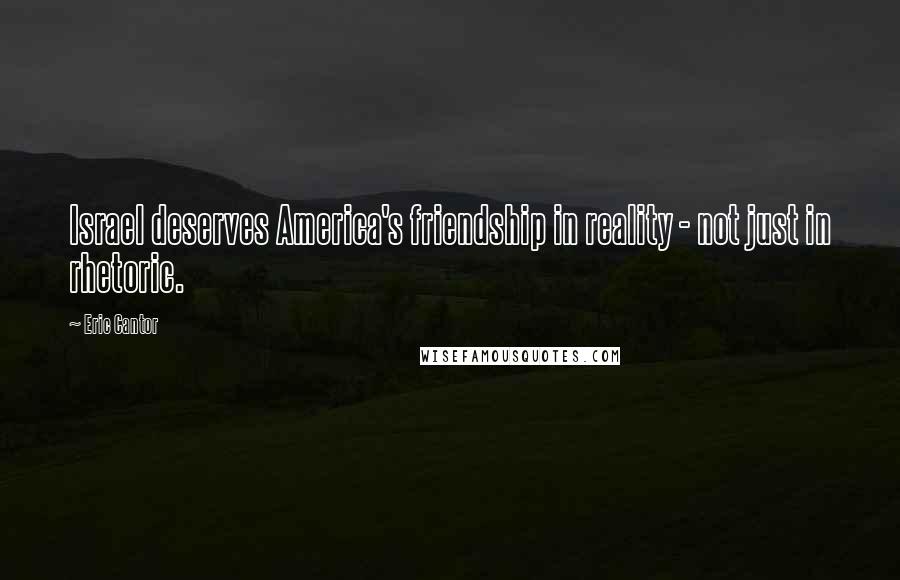 Eric Cantor Quotes: Israel deserves America's friendship in reality - not just in rhetoric.