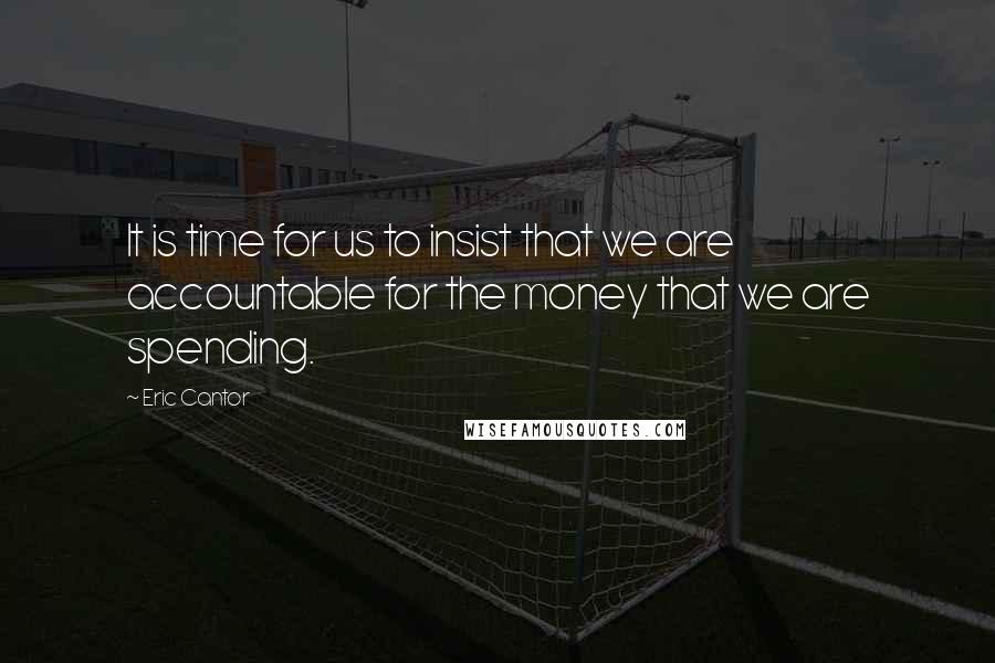 Eric Cantor Quotes: It is time for us to insist that we are accountable for the money that we are spending.