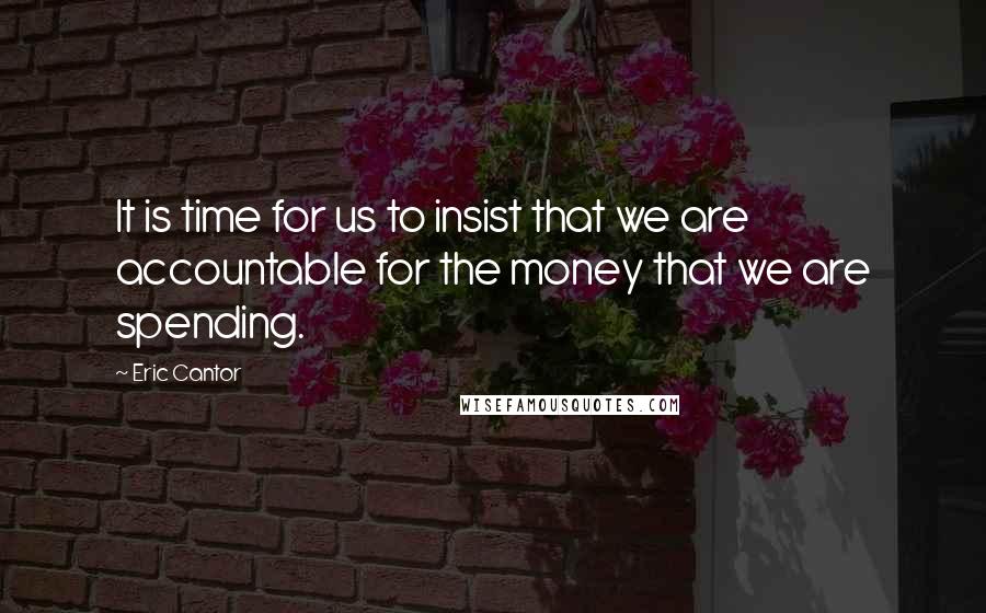 Eric Cantor Quotes: It is time for us to insist that we are accountable for the money that we are spending.