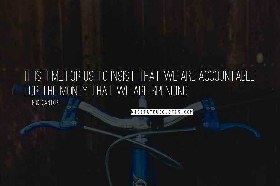 Eric Cantor Quotes: It is time for us to insist that we are accountable for the money that we are spending.