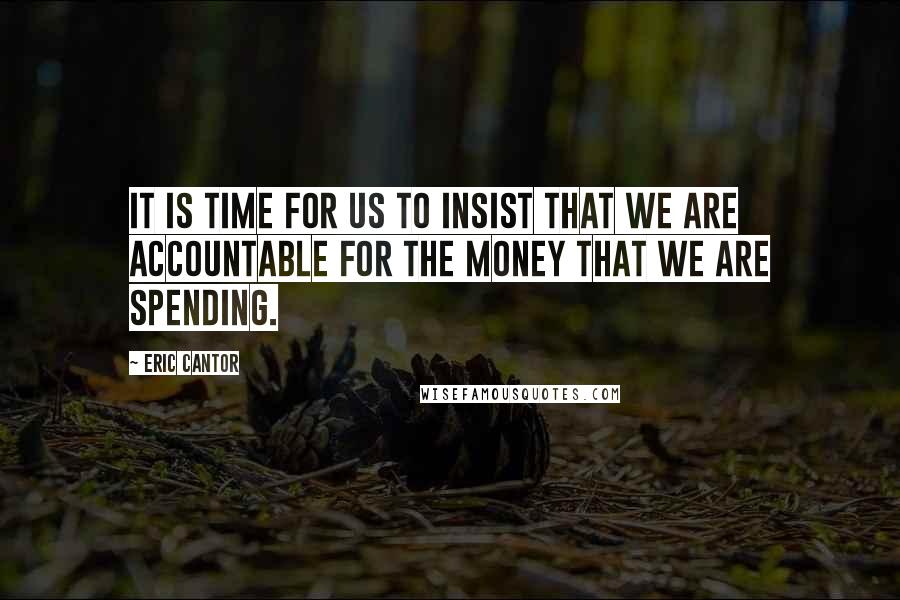 Eric Cantor Quotes: It is time for us to insist that we are accountable for the money that we are spending.