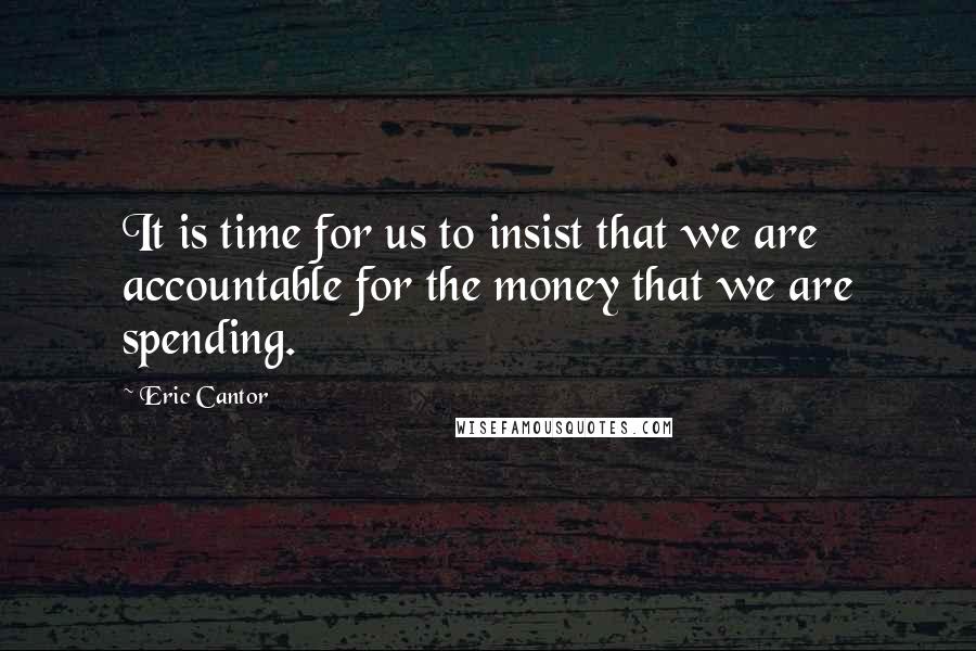 Eric Cantor Quotes: It is time for us to insist that we are accountable for the money that we are spending.
