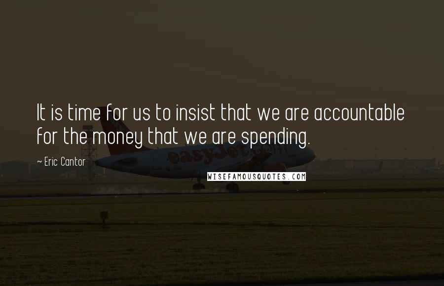 Eric Cantor Quotes: It is time for us to insist that we are accountable for the money that we are spending.