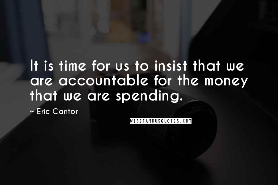 Eric Cantor Quotes: It is time for us to insist that we are accountable for the money that we are spending.