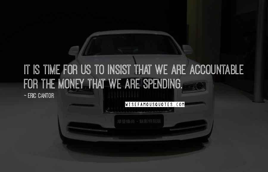 Eric Cantor Quotes: It is time for us to insist that we are accountable for the money that we are spending.