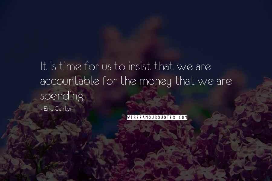 Eric Cantor Quotes: It is time for us to insist that we are accountable for the money that we are spending.