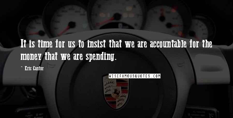 Eric Cantor Quotes: It is time for us to insist that we are accountable for the money that we are spending.