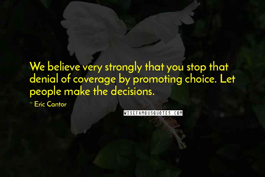 Eric Cantor Quotes: We believe very strongly that you stop that denial of coverage by promoting choice. Let people make the decisions.