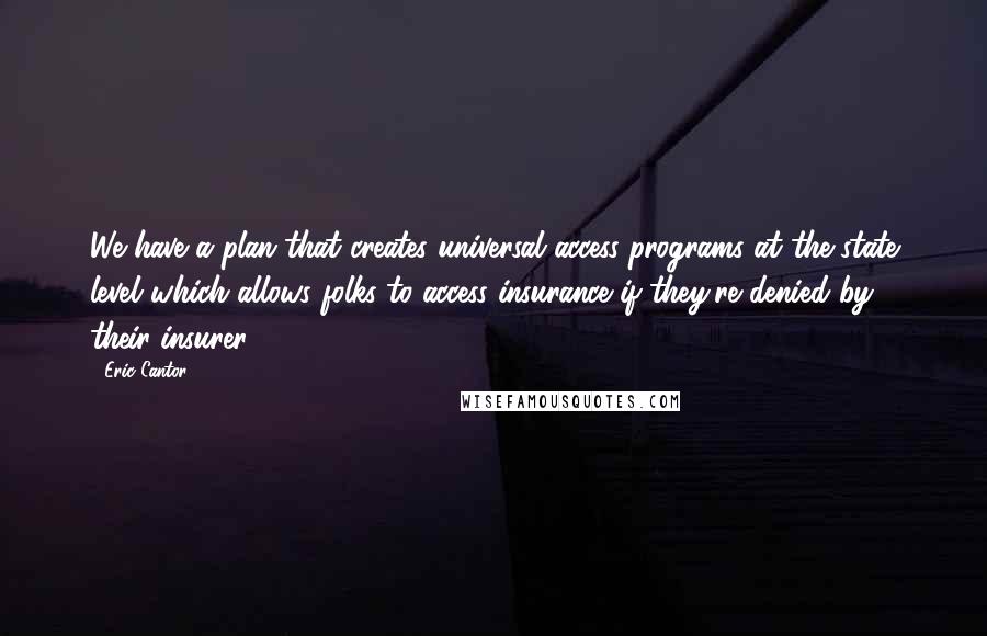 Eric Cantor Quotes: We have a plan that creates universal access programs at the state level which allows folks to access insurance if they're denied by their insurer.