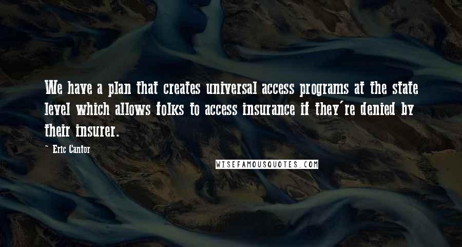 Eric Cantor Quotes: We have a plan that creates universal access programs at the state level which allows folks to access insurance if they're denied by their insurer.