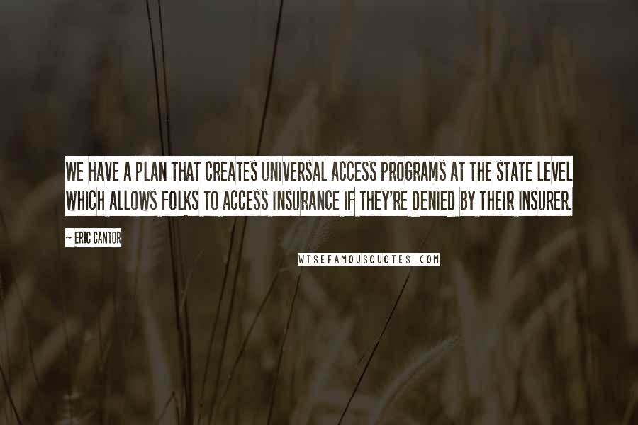 Eric Cantor Quotes: We have a plan that creates universal access programs at the state level which allows folks to access insurance if they're denied by their insurer.