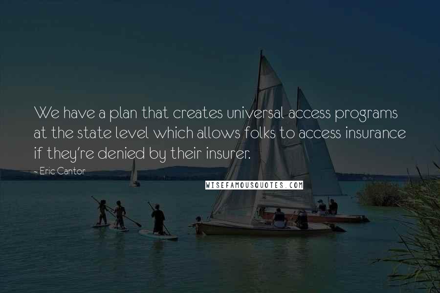 Eric Cantor Quotes: We have a plan that creates universal access programs at the state level which allows folks to access insurance if they're denied by their insurer.