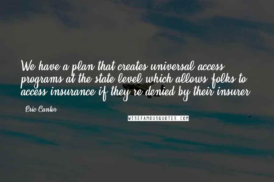Eric Cantor Quotes: We have a plan that creates universal access programs at the state level which allows folks to access insurance if they're denied by their insurer.