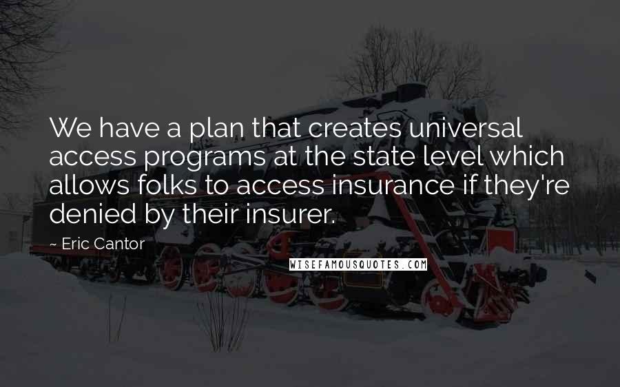 Eric Cantor Quotes: We have a plan that creates universal access programs at the state level which allows folks to access insurance if they're denied by their insurer.