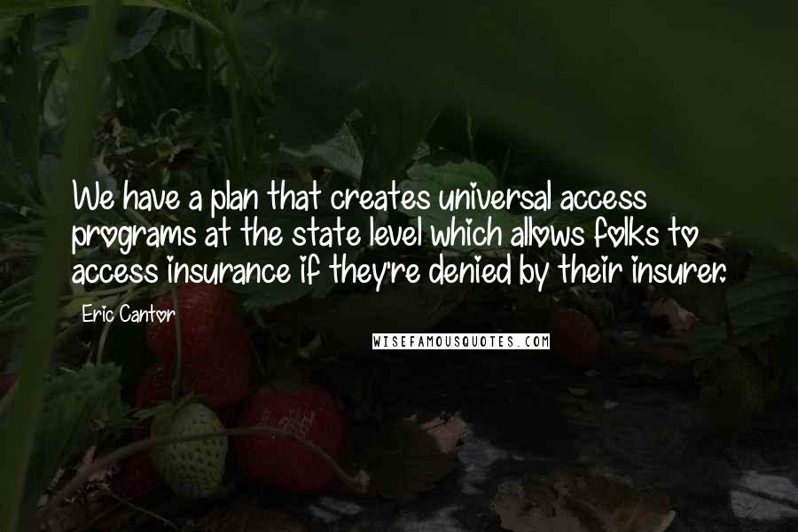 Eric Cantor Quotes: We have a plan that creates universal access programs at the state level which allows folks to access insurance if they're denied by their insurer.