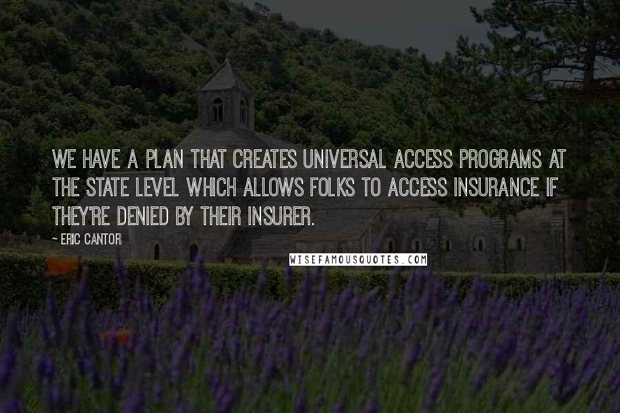 Eric Cantor Quotes: We have a plan that creates universal access programs at the state level which allows folks to access insurance if they're denied by their insurer.