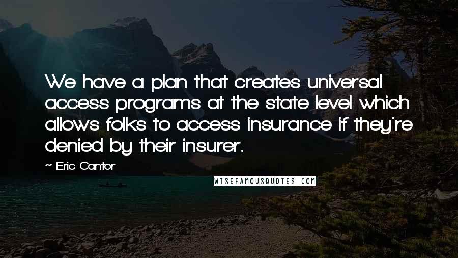 Eric Cantor Quotes: We have a plan that creates universal access programs at the state level which allows folks to access insurance if they're denied by their insurer.