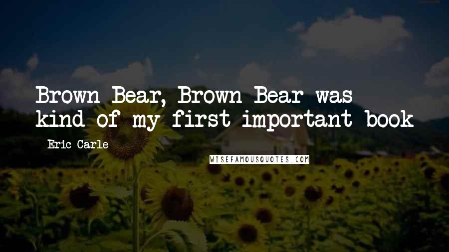 Eric Carle Quotes: Brown Bear, Brown Bear was kind of my first important book
