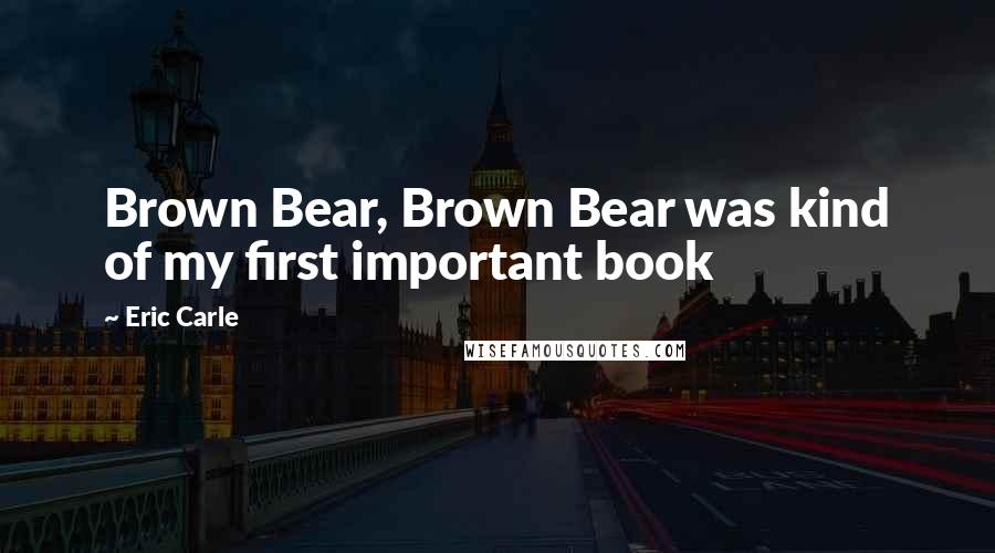Eric Carle Quotes: Brown Bear, Brown Bear was kind of my first important book