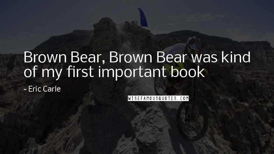 Eric Carle Quotes: Brown Bear, Brown Bear was kind of my first important book