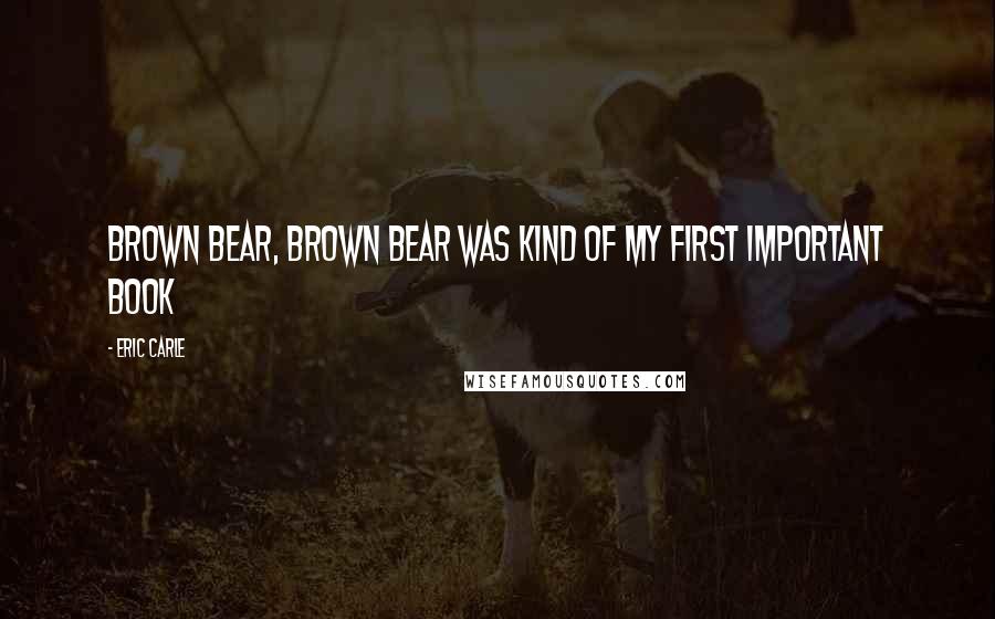 Eric Carle Quotes: Brown Bear, Brown Bear was kind of my first important book