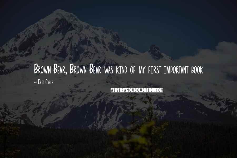 Eric Carle Quotes: Brown Bear, Brown Bear was kind of my first important book
