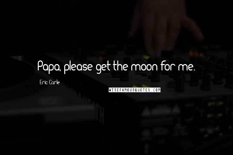Eric Carle Quotes: Papa, please get the moon for me.