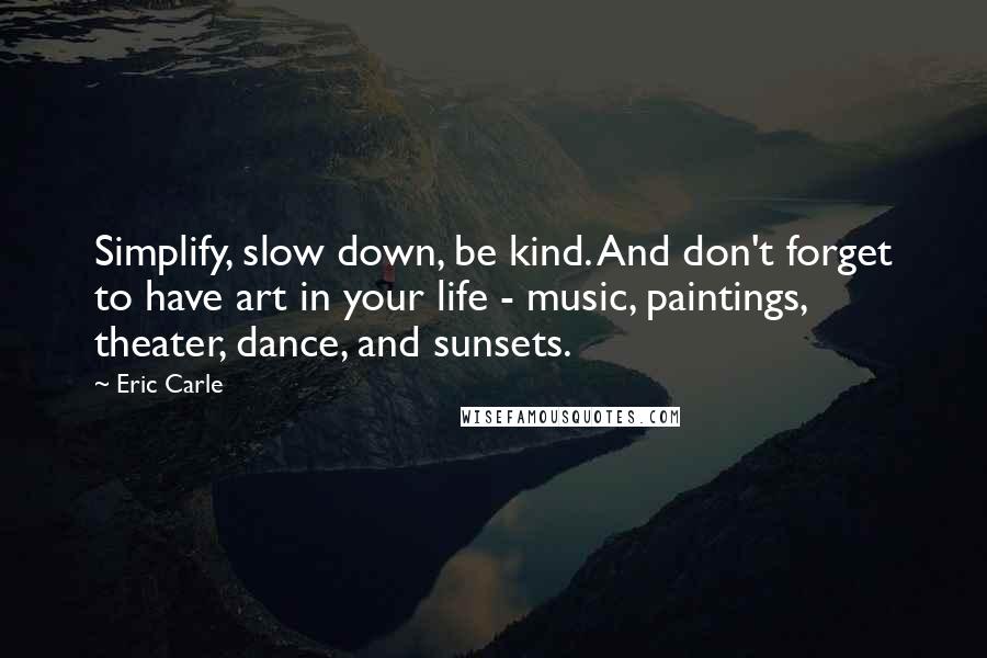 Eric Carle Quotes: Simplify, slow down, be kind. And don't forget to have art in your life - music, paintings, theater, dance, and sunsets.