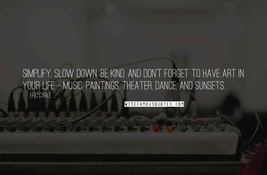 Eric Carle Quotes: Simplify, slow down, be kind. And don't forget to have art in your life - music, paintings, theater, dance, and sunsets.