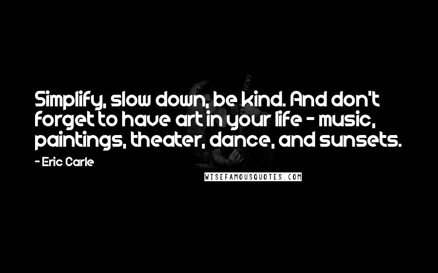 Eric Carle Quotes: Simplify, slow down, be kind. And don't forget to have art in your life - music, paintings, theater, dance, and sunsets.