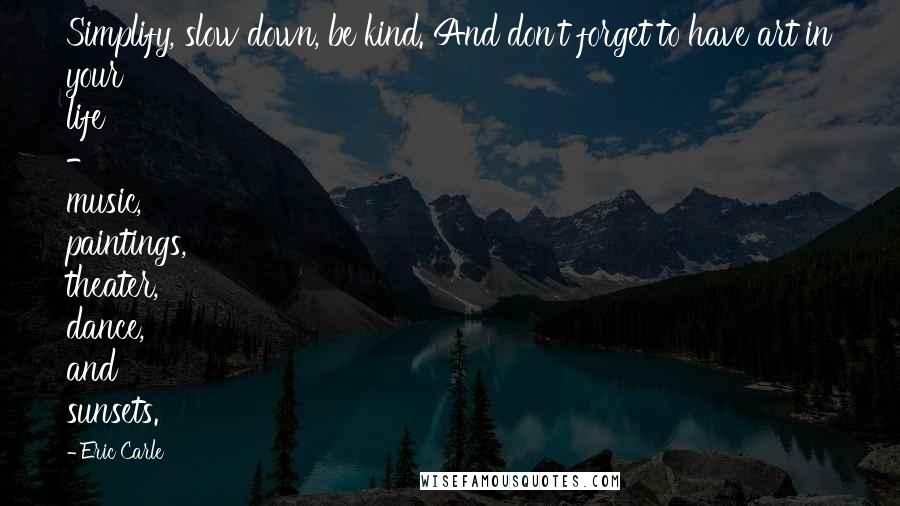 Eric Carle Quotes: Simplify, slow down, be kind. And don't forget to have art in your life - music, paintings, theater, dance, and sunsets.