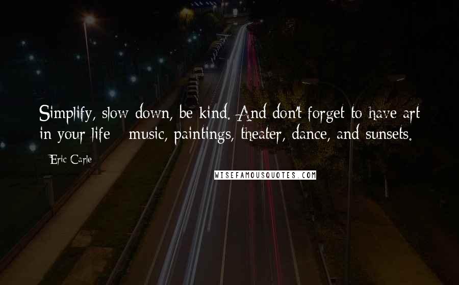 Eric Carle Quotes: Simplify, slow down, be kind. And don't forget to have art in your life - music, paintings, theater, dance, and sunsets.