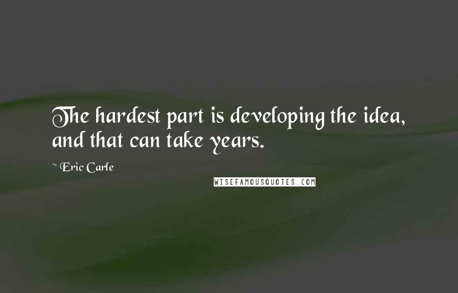 Eric Carle Quotes: The hardest part is developing the idea, and that can take years.