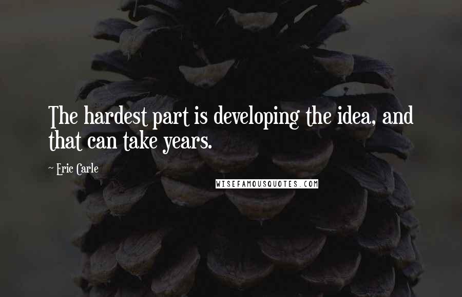 Eric Carle Quotes: The hardest part is developing the idea, and that can take years.