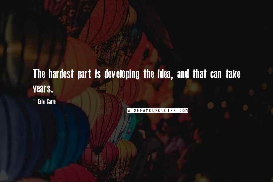 Eric Carle Quotes: The hardest part is developing the idea, and that can take years.