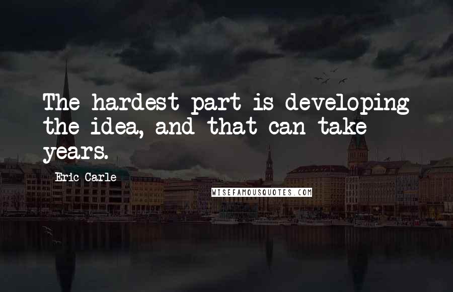 Eric Carle Quotes: The hardest part is developing the idea, and that can take years.