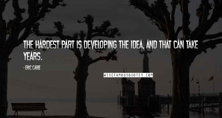 Eric Carle Quotes: The hardest part is developing the idea, and that can take years.