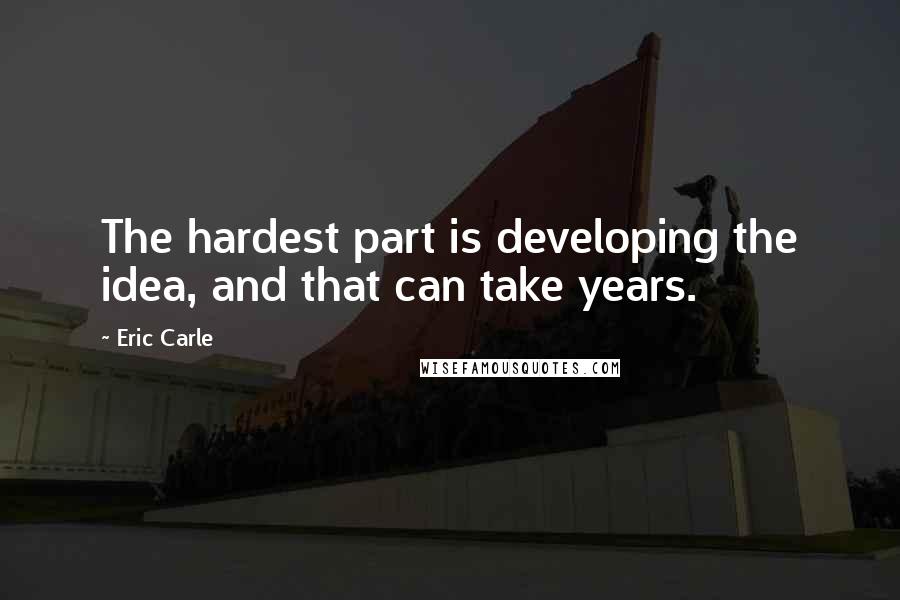 Eric Carle Quotes: The hardest part is developing the idea, and that can take years.