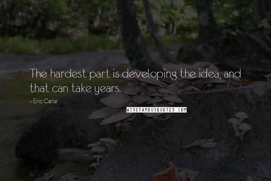 Eric Carle Quotes: The hardest part is developing the idea, and that can take years.