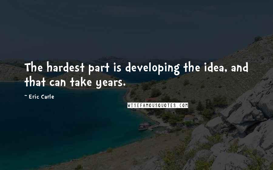 Eric Carle Quotes: The hardest part is developing the idea, and that can take years.